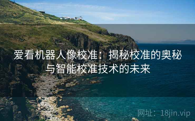 爱看机器人像校准:揭秘校准的奥秘与智能校准技术的未来 爱看机器人像校准:揭秘校准的奥秘与智能校准技术的未来