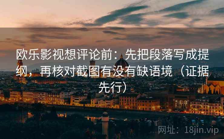 欧乐影视想评论前:先把段落写成提纲,再核对截图有没有缺语境(证据先行) 欧乐影视想评论前:先把段落写成提纲,再核对截图有没有缺语境(证据先行)