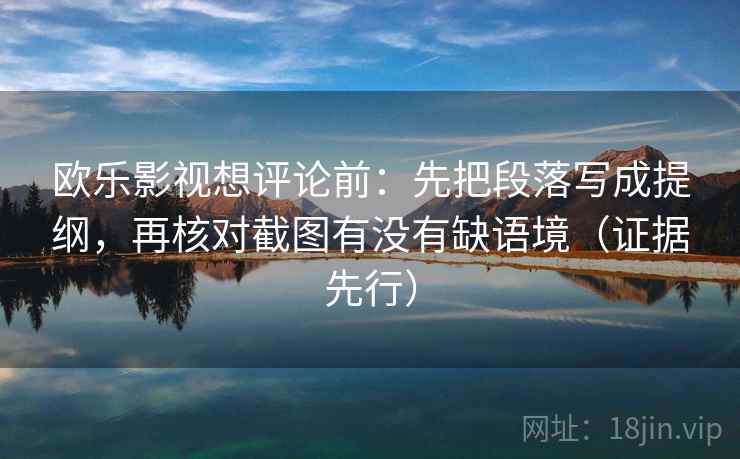 欧乐影视想评论前:先把段落写成提纲,再核对截图有没有缺语境(证据先行) 欧乐影视想评论前:先把段落写成提纲,再核对截图有没有缺语境(证据先行)