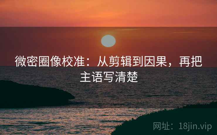 微密圈像校准:从剪辑到因果,再把主语写清楚 微密圈像校准:从剪辑到因果,再把主语写清楚