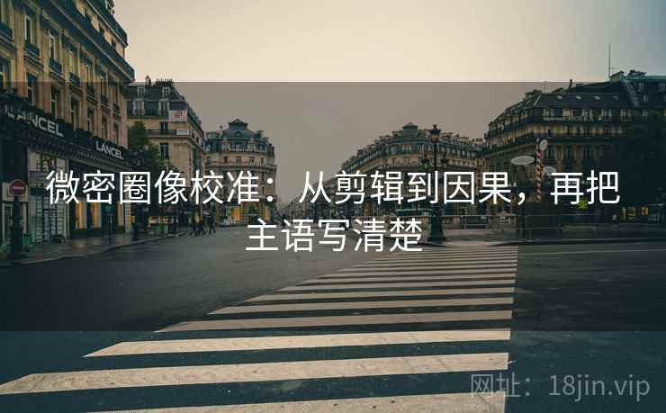 微密圈像校准:从剪辑到因果,再把主语写清楚 微密圈像校准:从剪辑到因果,再把主语写清楚