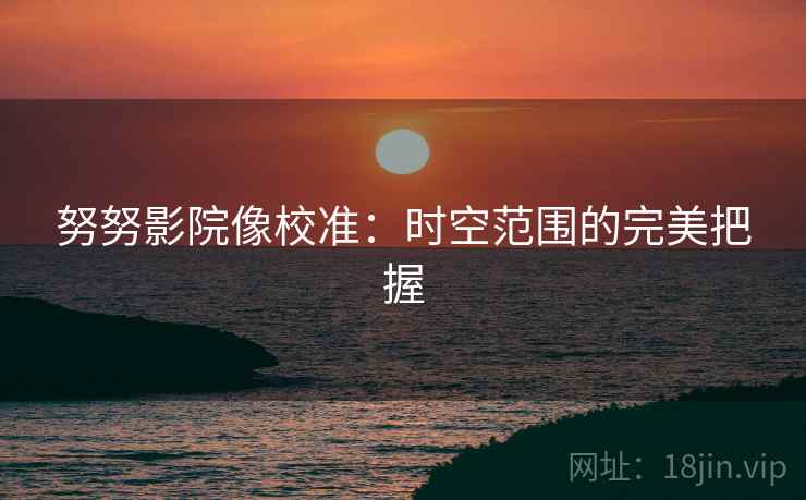 努努影院像校准:时空范围的完美把握 努努影院像校准:时空范围的完美把握