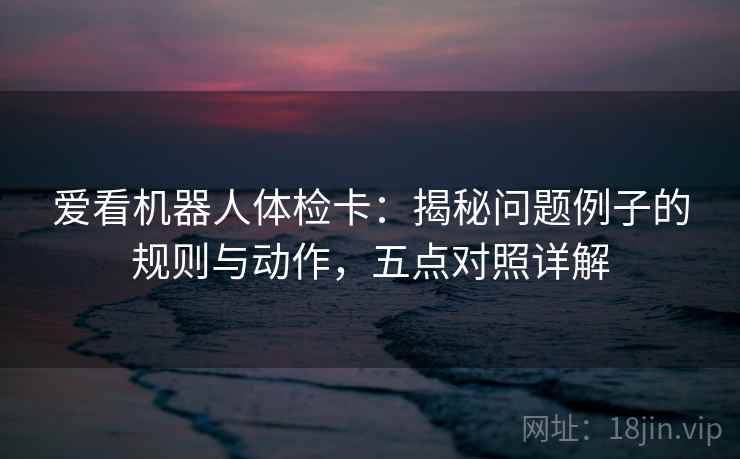 爱看机器人体检卡:揭秘问题例子的规则与动作,五点对照详解 爱看机器人体检卡:揭秘问题例子的规则与动作,五点对照详解