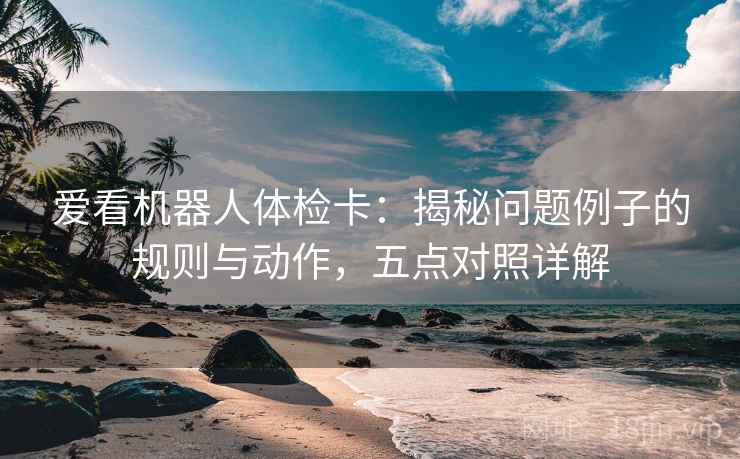 爱看机器人体检卡:揭秘问题例子的规则与动作,五点对照详解 爱看机器人体检卡:揭秘问题例子的规则与动作,五点对照详解