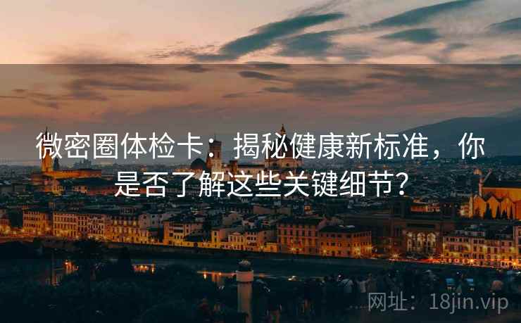 微密圈体检卡:揭秘健康新标准,你是否了解这些关键细节? 微密圈体检卡:揭秘健康新标准,你是否了解这些关键细节?