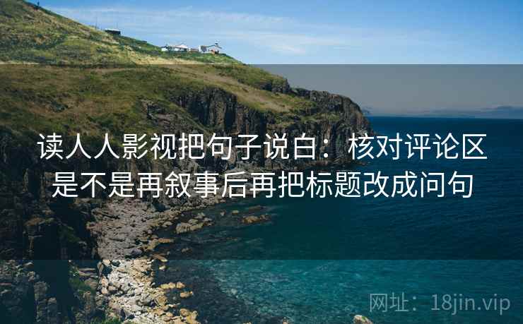 读人人影视把句子说白:核对评论区是不是再叙事后再把标题改成问句 读人人影视把句子说白:核对评论区是不是再叙事后再把标题改成问句
