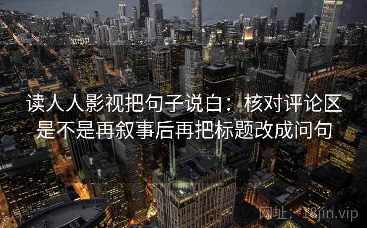 读人人影视把句子说白:核对评论区是不是再叙事后再把标题改成问句 读人人影视把句子说白:核对评论区是不是再叙事后再把标题改成问句