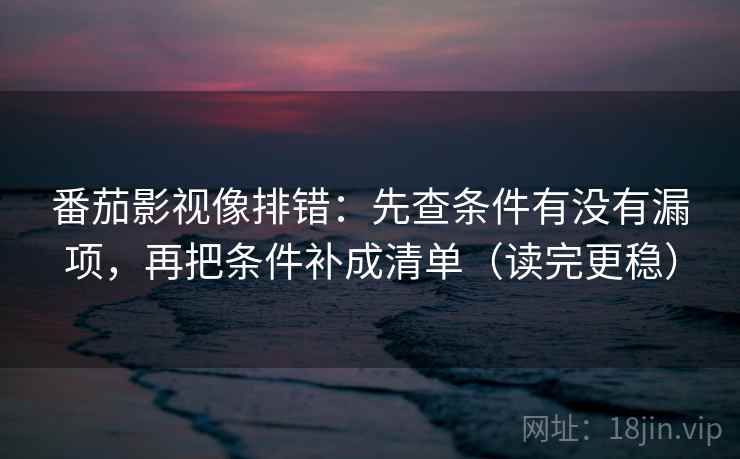 番茄影视像排错:先查条件有没有漏项,再把条件补成清单(读完更稳) 番茄影视像排错:先查条件有没有漏项,再把条件补成清单(读完更稳)