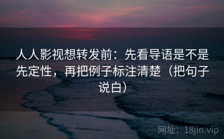 人人影视想转发前:先看导语是不是先定性,再把例子标注清楚(把句子说白) 人人影视想转发前:先看导语是不是先定性,再把例子标注清楚(把句子说白)