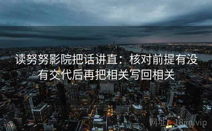 读努努影院把话讲直:核对前提有没有交代后再把相关写回相关 读努努影院把话讲直:核对前提有没有交代后再把相关写回相关