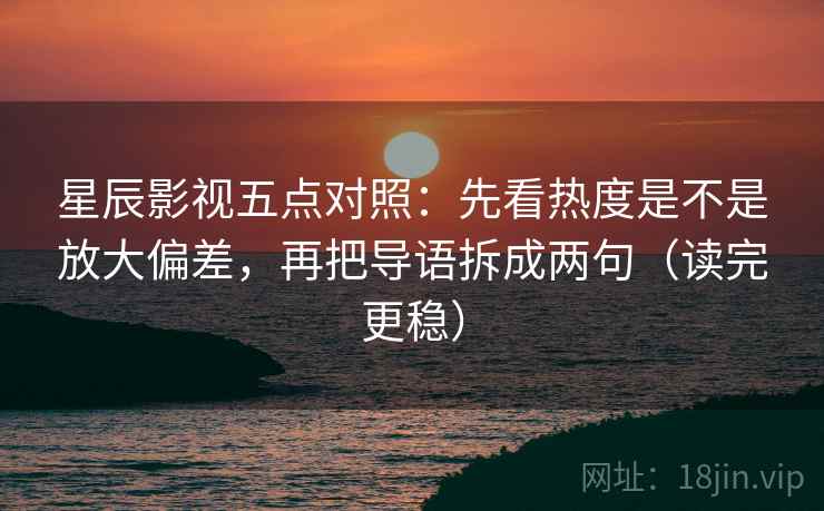 星辰影视五点对照:先看热度是不是放大偏差,再把导语拆成两句(读完更稳) 星辰影视五点对照:先看热度是不是放大偏差,再把导语拆成两句(读完更稳)