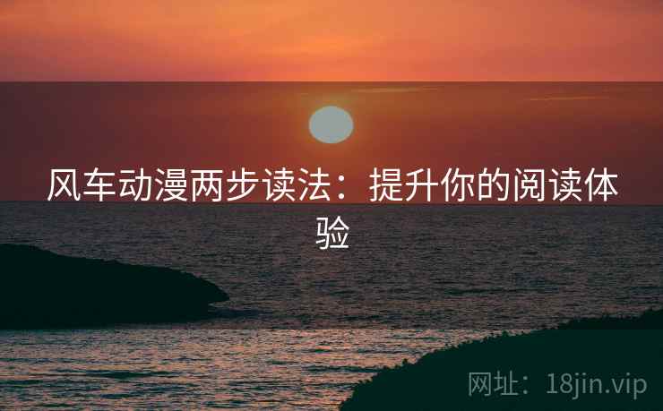 风车动漫两步读法:提升你的阅读体验 风车动漫两步读法:提升你的阅读体验