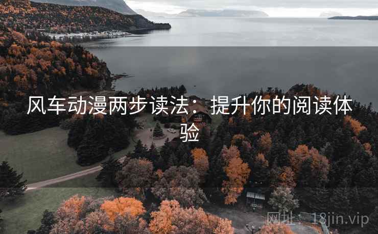 风车动漫两步读法:提升你的阅读体验 风车动漫两步读法:提升你的阅读体验