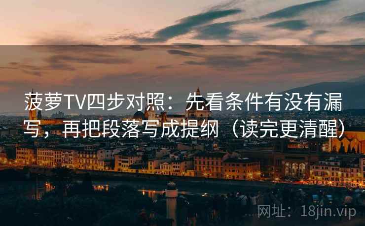 菠萝TV四步对照:先看条件有没有漏写,再把段落写成提纲(读完更清醒) 菠萝TV四步对照:先看条件有没有漏写,再把段落写成提纲(读完更清醒)