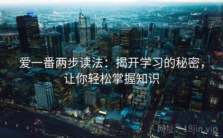 爱一番两步读法:揭开学习的秘密,让你轻松掌握知识 爱一番两步读法:揭开学习的秘密,让你轻松掌握知识