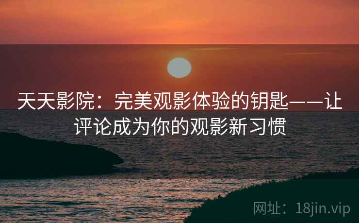 天天影院:完美观影体验的钥匙——让评论成为你的观影新习惯 天天影院:完美观影体验的钥匙——让评论成为你的观影新习惯