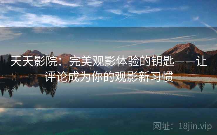 天天影院:完美观影体验的钥匙——让评论成为你的观影新习惯 天天影院:完美观影体验的钥匙——让评论成为你的观影新习惯