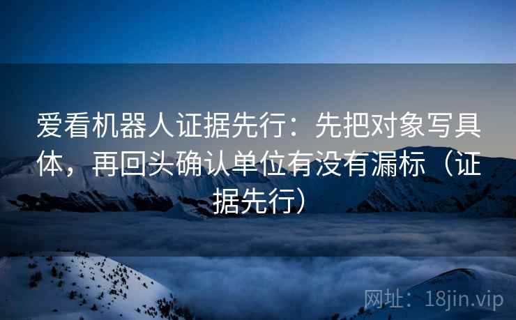 爱看机器人证据先行:先把对象写具体,再回头确认单位有没有漏标(证据先行) 爱看机器人证据先行:先把对象写具体,再回头确认单位有没有漏标(证据先行)