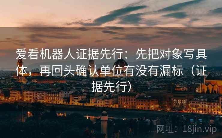 爱看机器人证据先行:先把对象写具体,再回头确认单位有没有漏标(证据先行) 爱看机器人证据先行:先把对象写具体,再回头确认单位有没有漏标(证据先行)