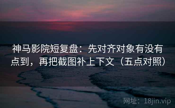 神马影院短复盘:先对齐对象有没有点到,再把截图补上下文(五点对照) 神马影院短复盘:先对齐对象有没有点到,再把截图补上下文(五点对照)