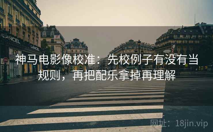 神马电影像校准:先校例子有没有当规则,再把配乐拿掉再理解 神马电影像校准:先校例子有没有当规则,再把配乐拿掉再理解