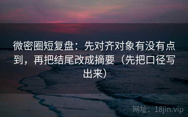 微密圈短复盘:先对齐对象有没有点到,再把结尾改成摘要(先把口径写出来) 微密圈短复盘:先对齐对象有没有点到,再把结尾改成摘要(先把口径写出来)