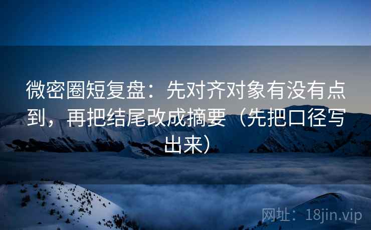 微密圈短复盘:先对齐对象有没有点到,再把结尾改成摘要(先把口径写出来) 微密圈短复盘:先对齐对象有没有点到,再把结尾改成摘要(先把口径写出来)