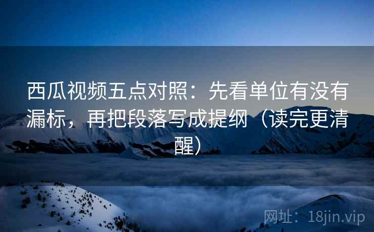 西瓜视频五点对照:先看单位有没有漏标,再把段落写成提纲(读完更清醒) 西瓜视频五点对照:先看单位有没有漏标,再把段落写成提纲(读完更清醒)