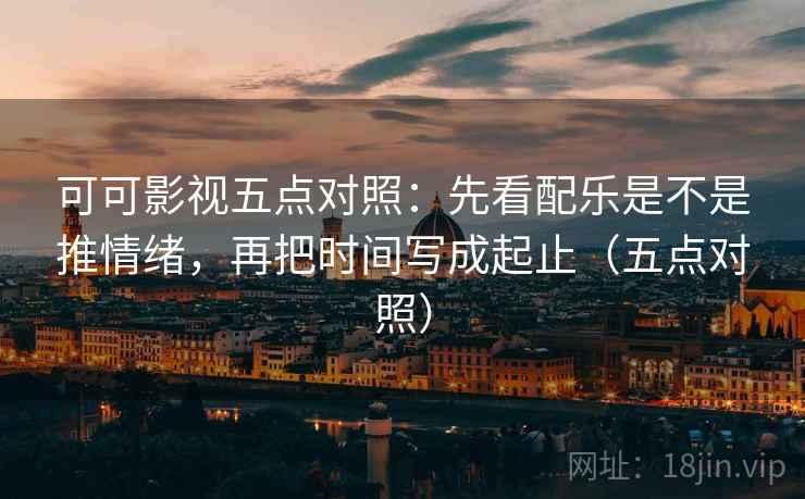 可可影视五点对照:先看配乐是不是推情绪,再把时间写成起止(五点对照) 可可影视五点对照:先看配乐是不是推情绪,再把时间写成起止(五点对照)
