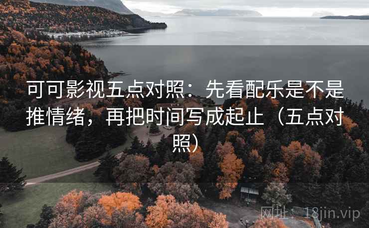 可可影视五点对照:先看配乐是不是推情绪,再把时间写成起止(五点对照) 可可影视五点对照:先看配乐是不是推情绪,再把时间写成起止(五点对照)