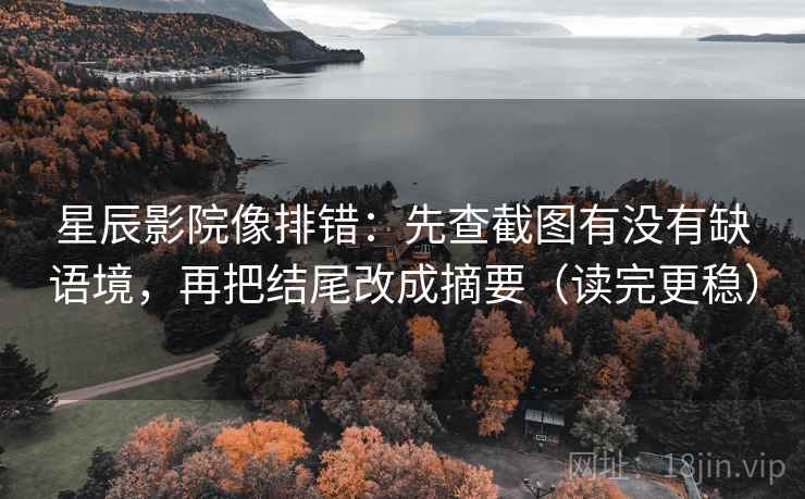 星辰影院像排错:先查截图有没有缺语境,再把结尾改成摘要(读完更稳) 星辰影院像排错:先查截图有没有缺语境,再把结尾改成摘要(读完更稳)
