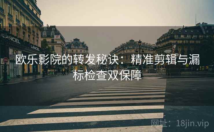 欧乐影院的转发秘诀:精准剪辑与漏标检查双保障 欧乐影院的转发秘诀:精准剪辑与漏标检查双保障