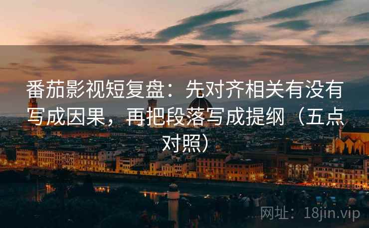 番茄影视短复盘:先对齐相关有没有写成因果,再把段落写成提纲(五点对照) 番茄影视短复盘:先对齐相关有没有写成因果,再把段落写成提纲(五点对照)