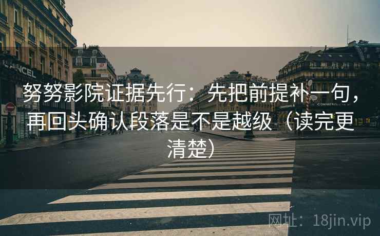 努努影院证据先行:先把前提补一句,再回头确认段落是不是越级(读完更清楚) 努努影院证据先行:先把前提补一句,再回头确认段落是不是越级(读完更清楚)