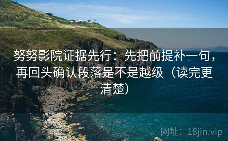 努努影院证据先行:先把前提补一句,再回头确认段落是不是越级(读完更清楚) 努努影院证据先行:先把前提补一句,再回头确认段落是不是越级(读完更清楚)