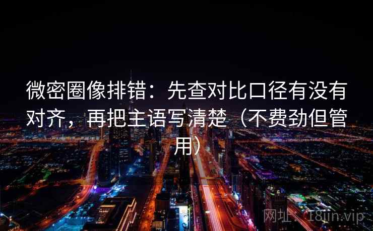 微密圈像排错:先查对比口径有没有对齐,再把主语写清楚(不费劲但管用) 微密圈像排错:先查对比口径有没有对齐,再把主语写清楚(不费劲但管用)