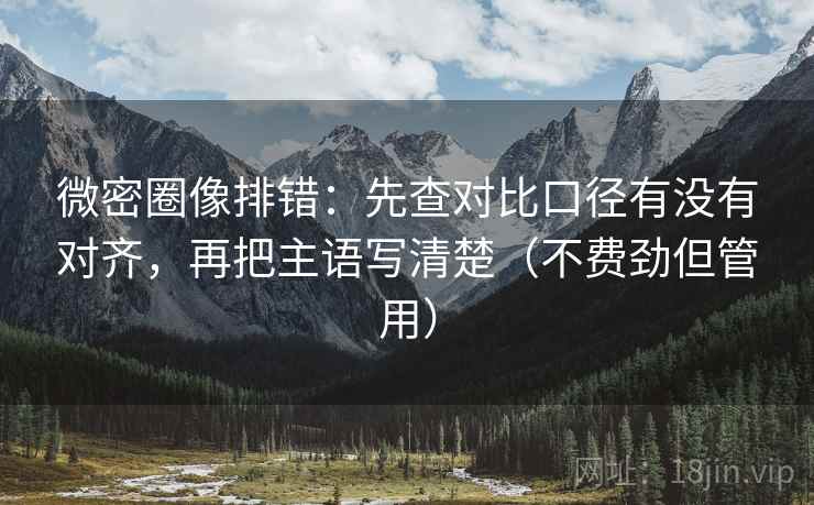 微密圈像排错:先查对比口径有没有对齐,再把主语写清楚(不费劲但管用) 微密圈像排错:先查对比口径有没有对齐,再把主语写清楚(不费劲但管用)