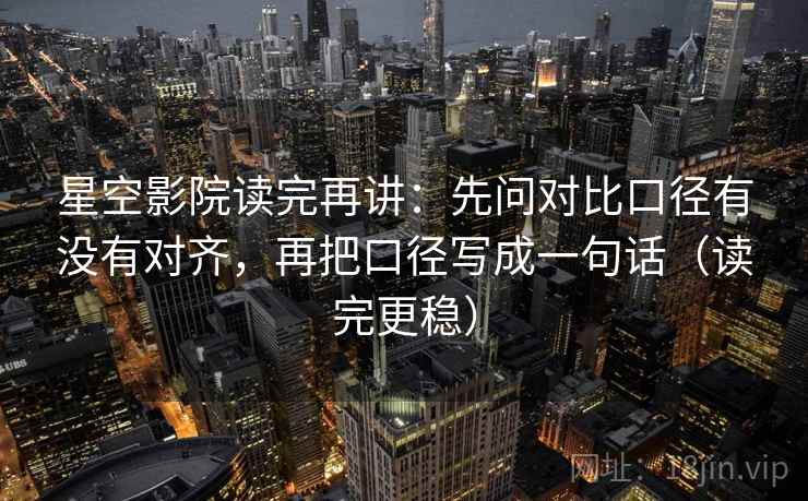星空影院读完再讲:先问对比口径有没有对齐,再把口径写成一句话(读完更稳) 星空影院读完再讲:先问对比口径有没有对齐,再把口径写成一句话(读完更稳)