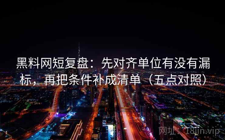 黑料网短复盘：先对齐单位有没有漏标，再把条件补成清单（五点对照）