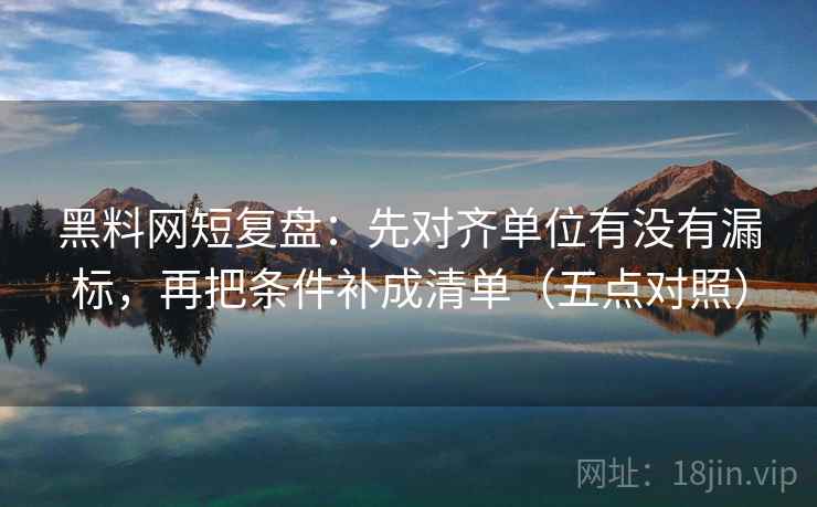黑料网短复盘：先对齐单位有没有漏标，再把条件补成清单（五点对照）
