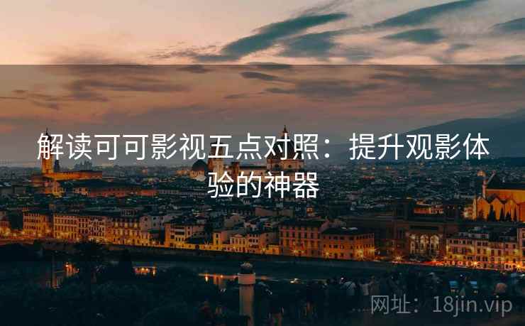 解读可可影视五点对照：提升观影体验的神器