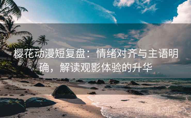 樱花动漫短复盘：情绪对齐与主语明确，解读观影体验的升华