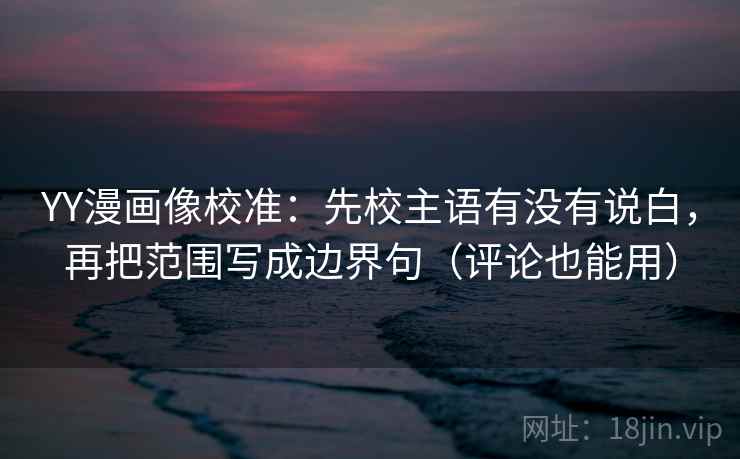YY漫画像校准:先校主语有没有说白,再把范围写成边界句(评论也能用) YY漫画像校准:先校主语有没有说白,再把范围写成边界句(评论也能用)