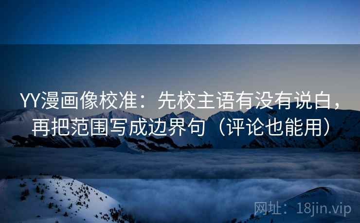 YY漫画像校准:先校主语有没有说白,再把范围写成边界句(评论也能用) YY漫画像校准:先校主语有没有说白,再把范围写成边界句(评论也能用)