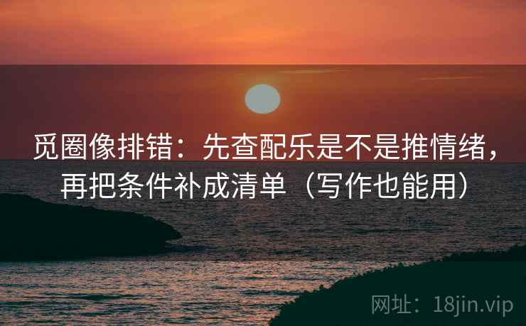 觅圈像排错:先查配乐是不是推情绪,再把条件补成清单(写作也能用) 觅圈像排错:先查配乐是不是推情绪,再把条件补成清单(写作也能用)