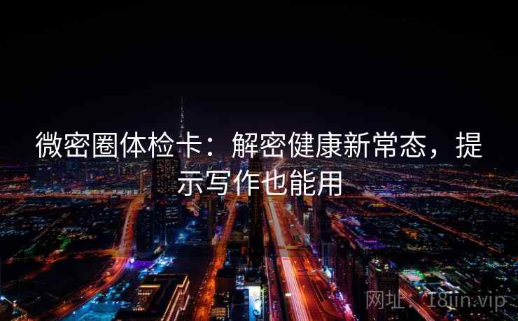 微密圈体检卡:解密健康新常态,提示写作也能用 微密圈体检卡:解密健康新常态,提示写作也能用