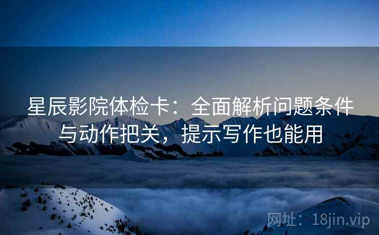 星辰影院体检卡:全面解析问题条件与动作把关,提示写作也能用 星辰影院体检卡:全面解析问题条件与动作把关,提示写作也能用