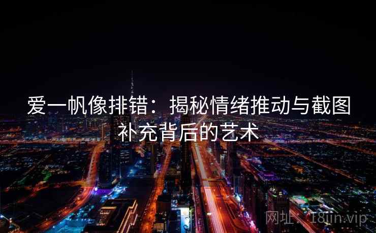爱一帆像排错:揭秘情绪推动与截图补充背后的艺术 爱一帆像排错:揭秘情绪推动与截图补充背后的艺术