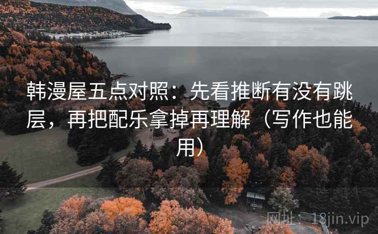 韩漫屋五点对照:先看推断有没有跳层,再把配乐拿掉再理解(写作也能用) 韩漫屋五点对照:先看推断有没有跳层,再把配乐拿掉再理解(写作也能用)