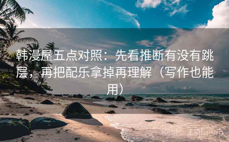 韩漫屋五点对照:先看推断有没有跳层,再把配乐拿掉再理解(写作也能用) 韩漫屋五点对照:先看推断有没有跳层,再把配乐拿掉再理解(写作也能用)